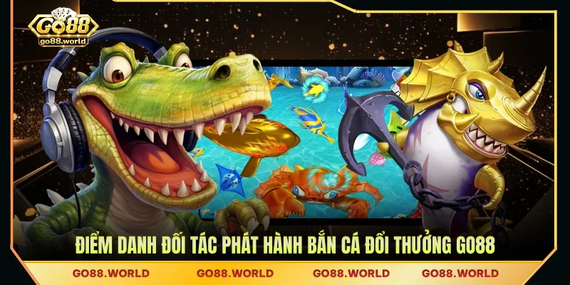 Điểm danh đối tác phát hành bắn cá đổi thưởng GO88